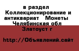  в раздел : Коллекционирование и антиквариат » Монеты . Челябинская обл.,Златоуст г.